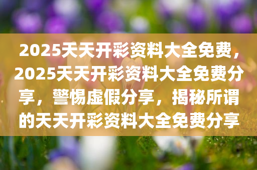 2025天天彩正版免费资料,警惕虚假宣传,程序执行提升_休闲